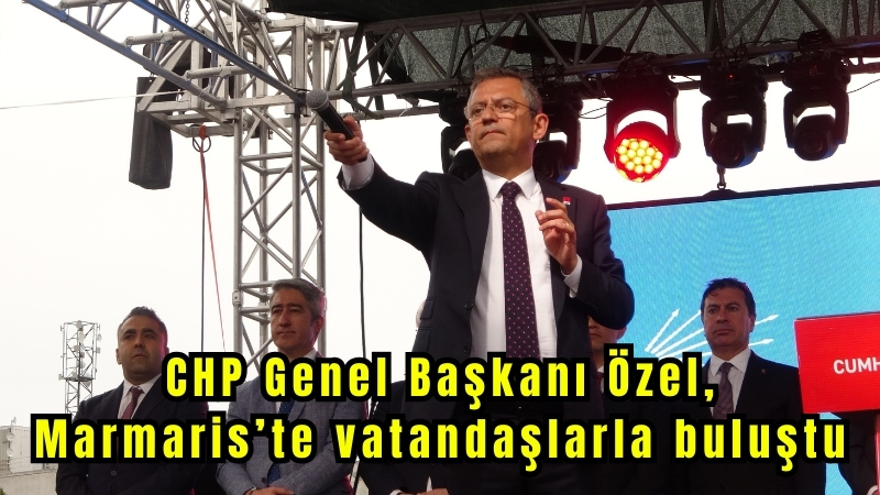 CHP Genel Başkanı Özel, Marmaris’te vatandaşlarla buluştu