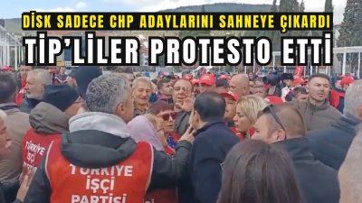 DİSK sadece CHP adaylarını sahneye çıkardı, TİP Belediye Başkan Adayı ve partililer protesto etti