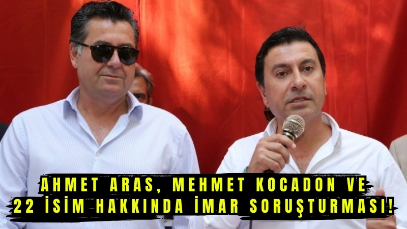 Ahmet Aras, Mehmet Kocadon ve 22 isim hakkında imar soruşturması!