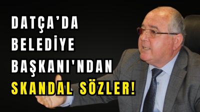 Datça’da Belediye Başkanı’ndan Skandal Sözler!