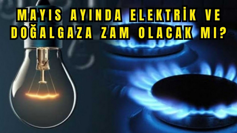 Enerji bakanı açıklama yaptı, Mayıs ayında elektrik ve doğalgaza zam olacak mı?