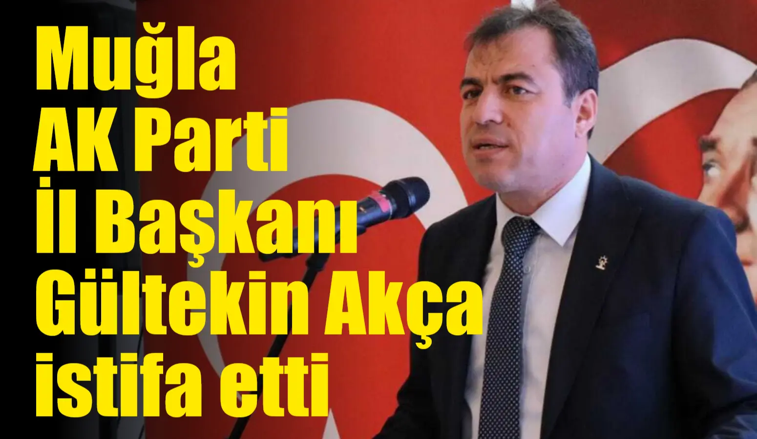 Muğla AK Parti İl Başkanı Av. Gültekin Akça’nın istifa ettirilmeye