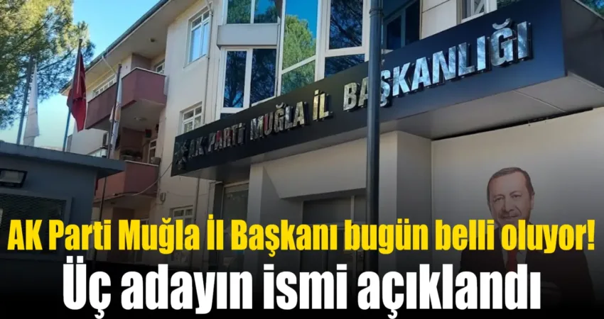 AK Parti Muğla İl Başkanlığı için üç aday bugün Cumhurbaşkanı