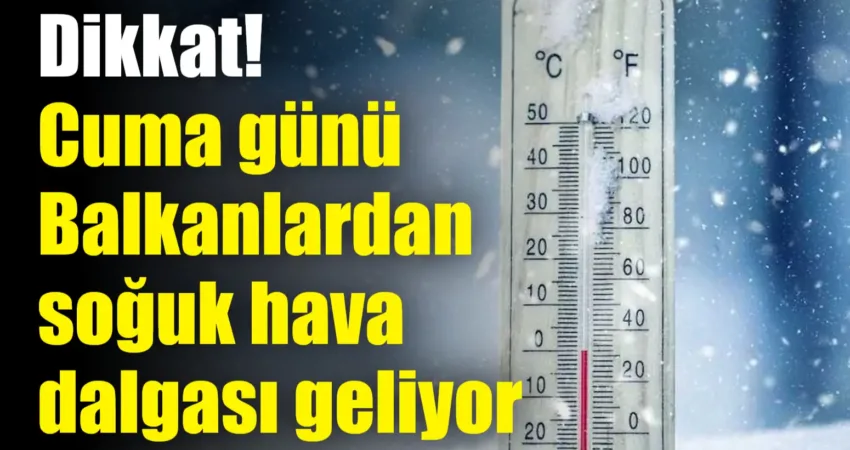 Dikkat! Cuma günü Balkanlardan soğuk hava dalgası geliyor Bugün Marmara'da, yarın ise ülke genelinde etkili olacak soğuk