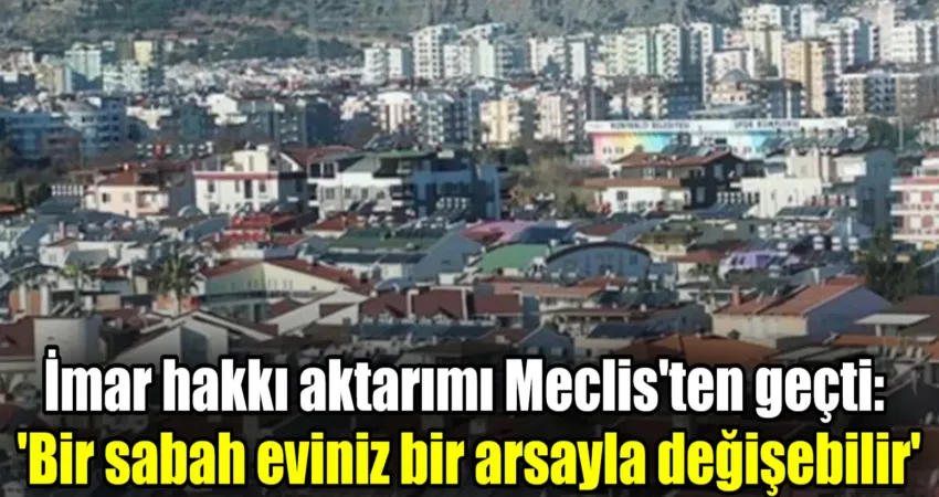 İmar hakkı aktarımı Meclis’ten geçti: ‘Bir sabah eviniz bir arsayla değişebilir’ Köy Kanunu ile Bazı Kanunlarda Değişiklik Yapılmasına Dair Kanun Teklifi,