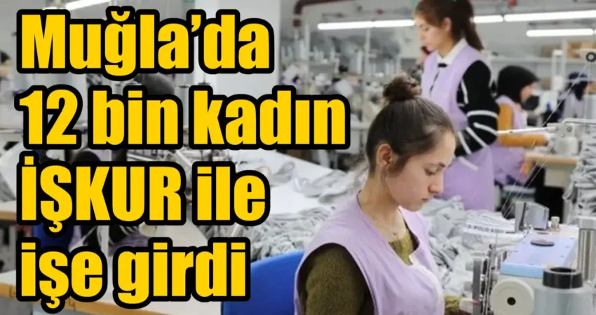 Muğla’da 12 bin kadın İŞKUR ile işe girdi İŞKUR Muğla İl Müdürlüğü, 2024 yılında 12 bin 426’sı kadın