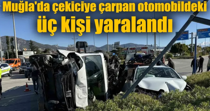 Fethiye’de meydana gelen trafik kazasında, otomobilin çekiciye çarpması sonucu 3