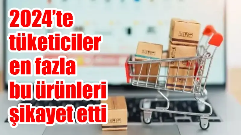 2024'te tüketicilerin en fazla şikayette bulunduğu ürünler belirlendi.