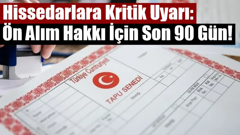 Hissedarlara Kritik Uyarı: Ön Alım Hakkı İçin Son 90 Gün! Tapuda hissesi bulunan vatandaşlara kritik uyarı geldi: Üçüncü kişiye yapılan