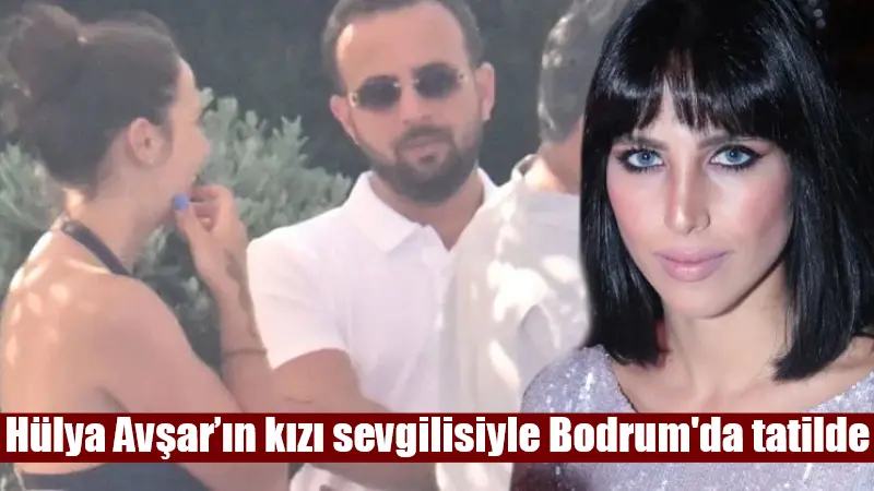 Hülya Avşar’ın kızı sevgilisiyle Bodrum’da tatilde Hülya Avşar'ın Kaya Çilingiroğlu ile yaptığı evlilikten dünyaya gelen kızı