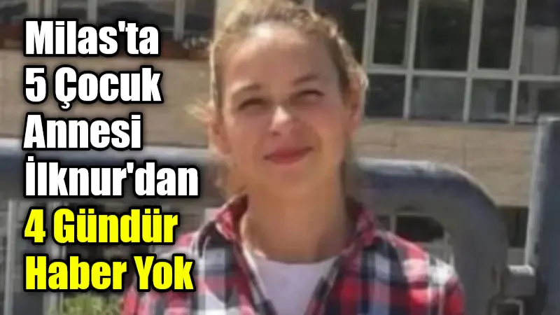 Milas’ta 5 Çocuk Annesi İlknur’dan 4 Gündür Haber Yok Muğla’nın Milas ilçesine bağlı Küçük Dibekdere Mahallesi’nde yaşayan 5 çocuk