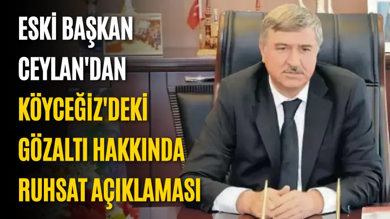  Geçmiş dönem Köyceğiz Belediye Başkanı Ceylan, ruhsat süreçlerine ilişkin açıklama