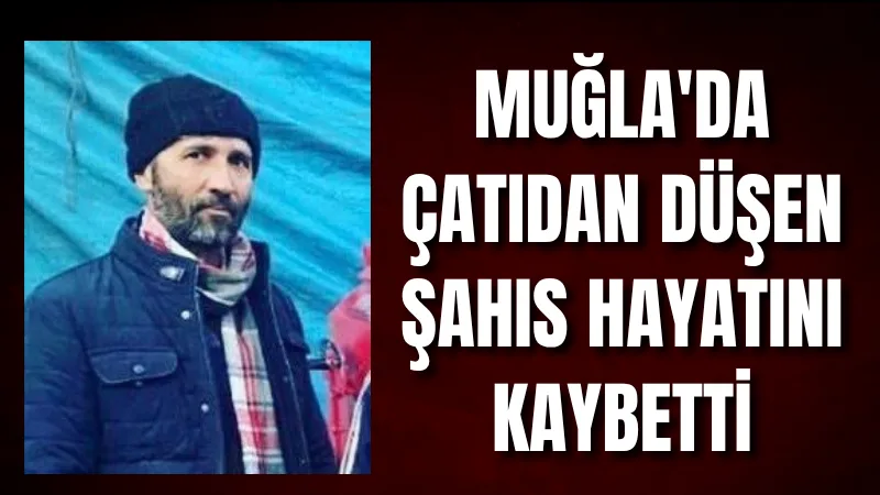 Muğla'nın Yatağan ilçesinde tadilat yaparken çatıdan düşen 47 yaşındaki A.K.,