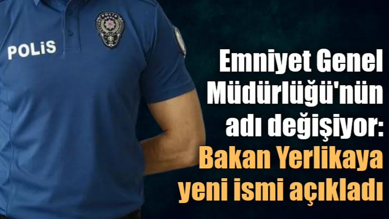 Emniyet Genel Müdürlüğü'nün adı değişiyor. İçişleri Bakanı Ali Yerlikaya, EGM'nin