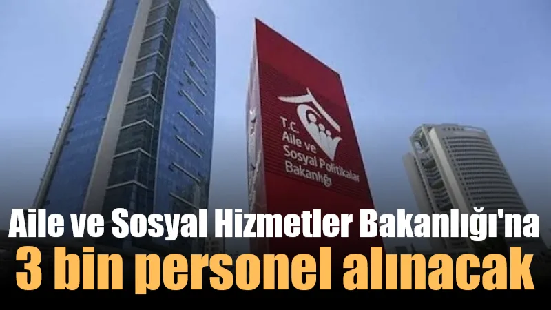 Aile ve Sosyal Hizmetler Bakanlığı 3 bin personel alımı yapılacağını