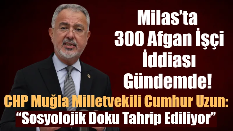 Milas’ta 300 Afgan İşçi İddiası Gündemde! Uzun: “Sosyolojik Doku Tahrip Ediliyor” CHP Muğla Milletvekili Cumhur Uzun, Milas’ta faaliyet gösteren Limak ve