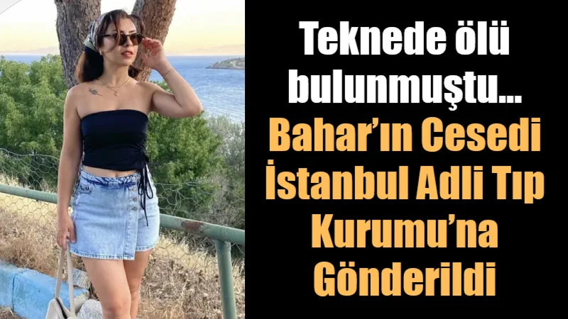 Muğla'nın Milas ilçesine arkadaşlarıyla birlikte kiraladıkları teknede hayatını kaybeden Bahar