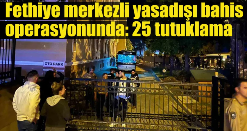 Muğla’nın Fethiye ilçesinde yasadışı bahis ve örgüt soruşturmasında 25 kişi