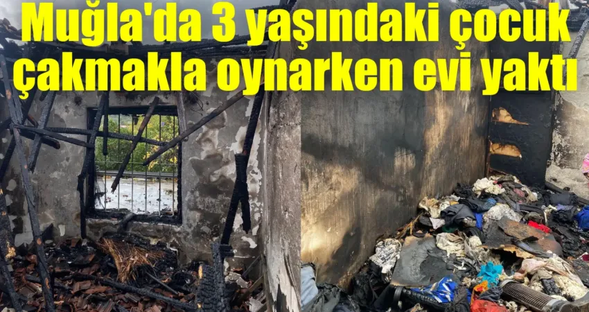 Seydikemer’de 3 yaşındaki çocuk çakmakla oynarken evi yaktı.