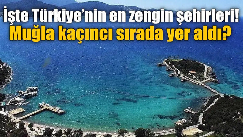 Türkiye’nin en zengin şehirleri listelendi. Peki,Muğla Kaçıncı Sırada? Listenin zirvesinde