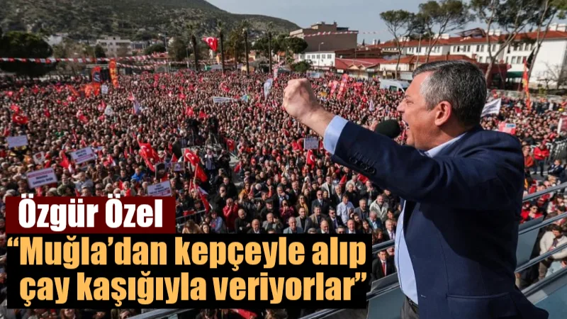 CHP Genel Başkanı Özgür Özel, Muğla’da düzenlenen “Millet İradesine Sahip