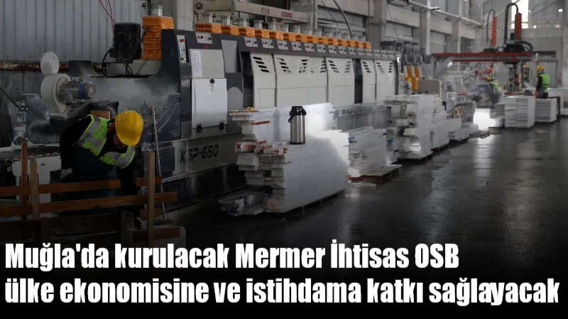 Yatağan ilçesinde 80 hektarlık yer tahsisi yapılan Mermer İhtisas Organize