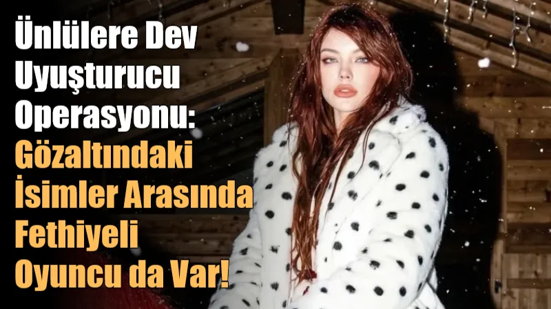 "Ünlülere uyuşturucu baskını! Gözaltı listesindeki Fethiyeli oyuncuyu görenler şoke oldu.