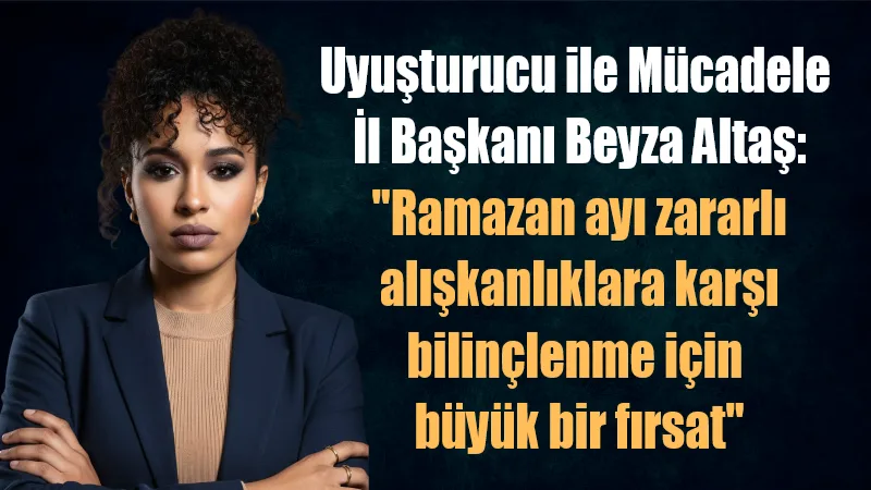 Uyuşturucu ile Mücadele İl Başkanı Beyza Altaş, Ramazan ayı dolayısıyla