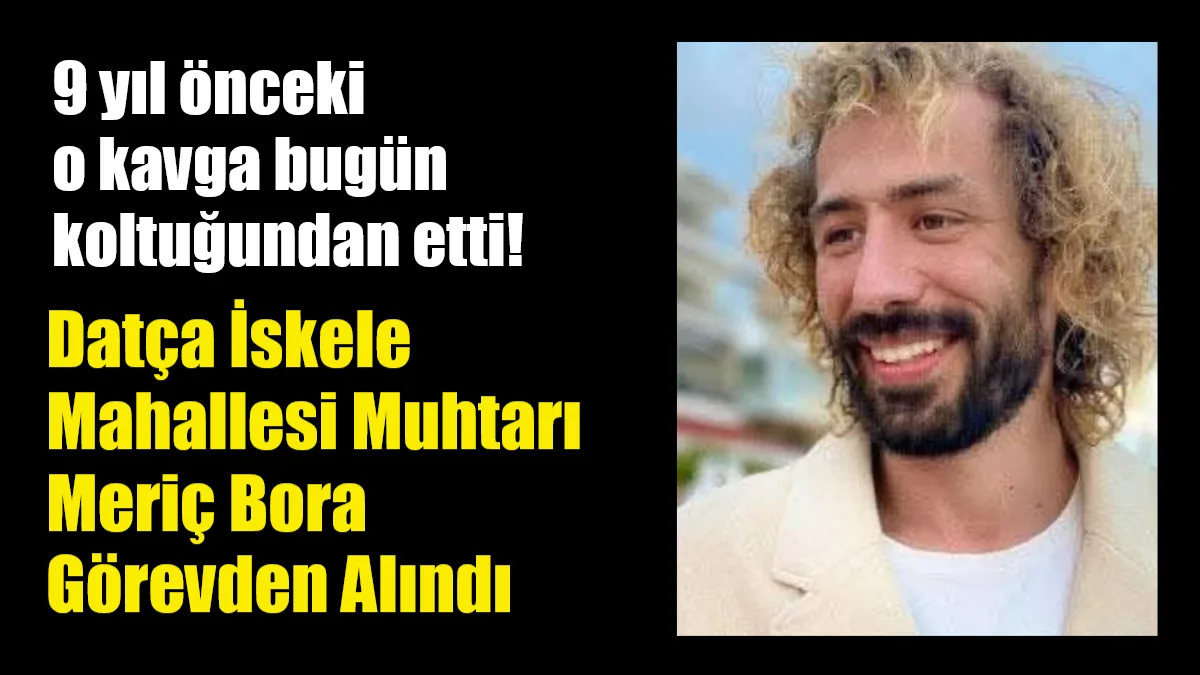 Datça İskele Mahallesi Muhtarı Meriç Bora, 2017 yılındaki kavga davasından