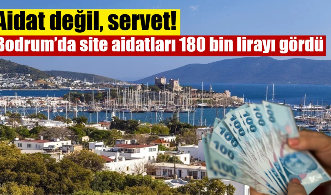 Bodrum’un kuzeyindeki lüks mahallelerde site aidatları aylık 180 bin liraya