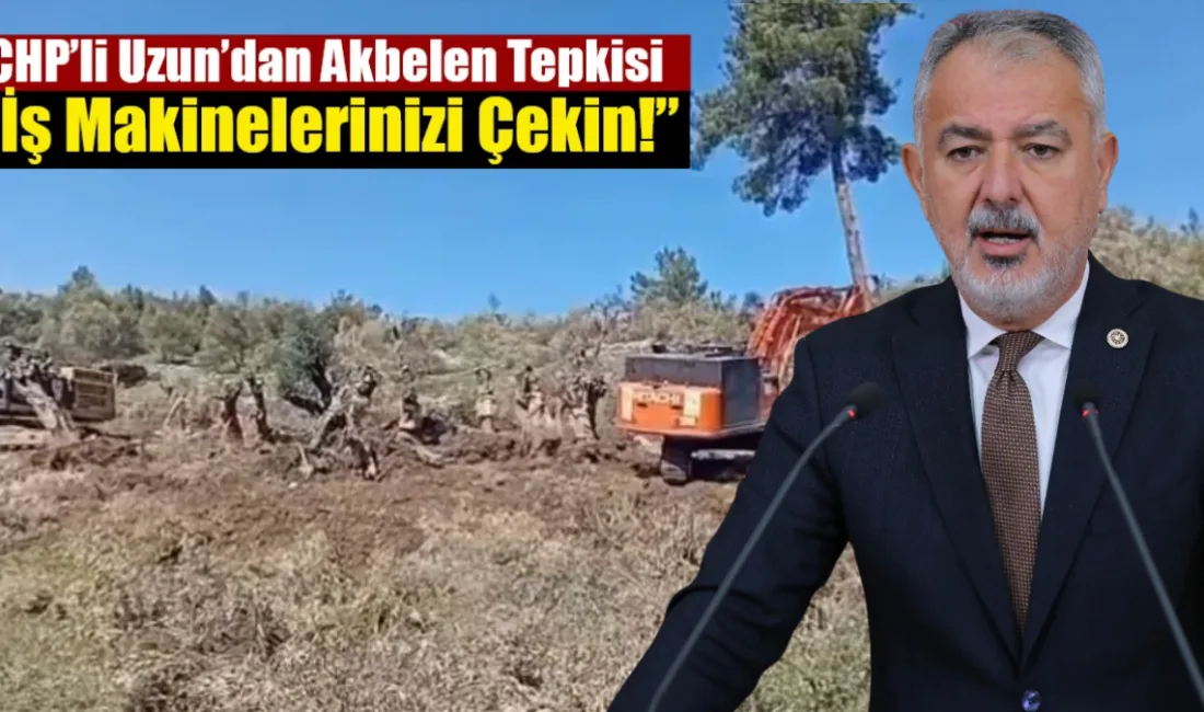CHP Muğla Milletvekili Cumhur Uzun, Akbelen’de iş makinelerinin zeytinlik alanlara
